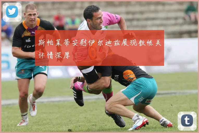斯帕莱蒂安慰伊尔迪兹展现教练关怀情深厚