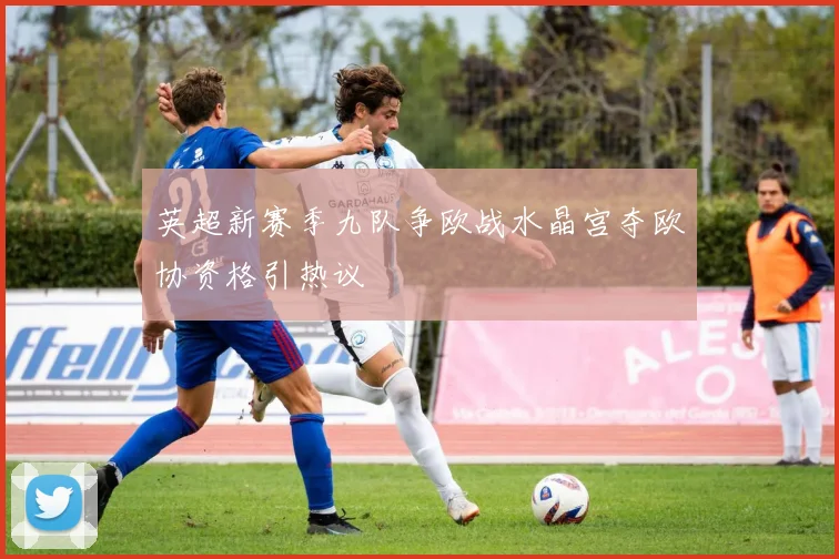 英超新赛季九队争欧战水晶宫夺欧协资格引热议