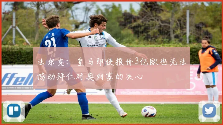 法尔克：皇马即使报价3亿欧也无法撼动拜仁对奥利塞的决心