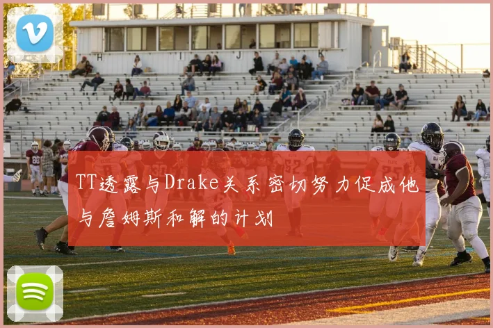 TT透露与Drake关系密切努力促成他与詹姆斯和解的计划