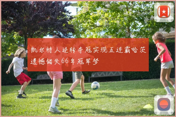 凯尔特人逆转夺冠实现五连霸哈茨遗憾错失66年冠军梦