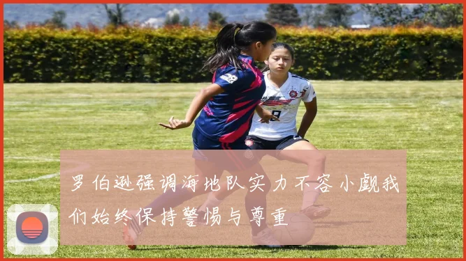 罗伯逊强调海地队实力不容小觑我们始终保持警惕与尊重