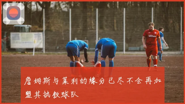 詹姆斯与莱利的缘分已尽不会再加盟其执教球队