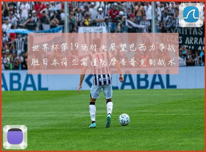世界杯第19场对决展望巴西力争战胜日本荷兰需谨防摩洛哥克制战术