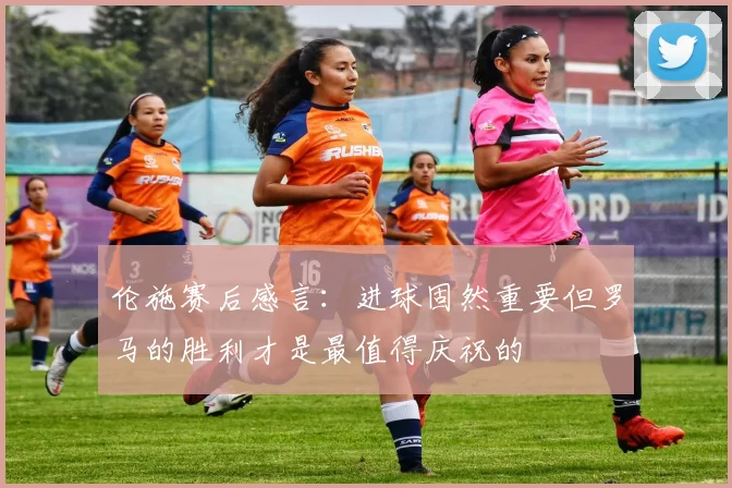 伦施赛后感言：进球固然重要但罗马的胜利才是最值得庆祝的