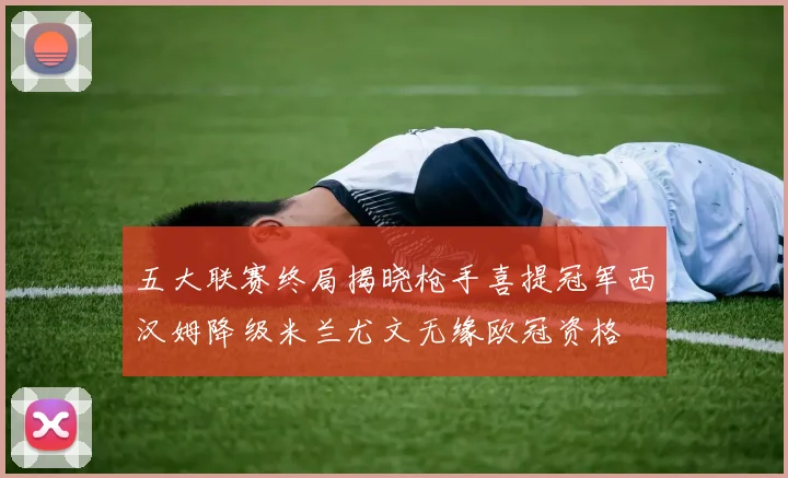 五大联赛终局揭晓枪手喜提冠军西汉姆降级米兰尤文无缘欧冠资格