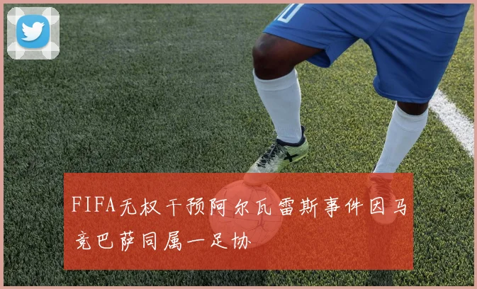 FIFA无权干预阿尔瓦雷斯事件因马竞巴萨同属一足协