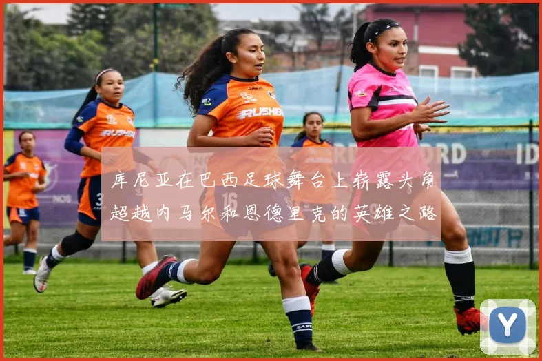 库尼亚在巴西足球舞台上崭露头角超越内马尔和恩德里克的英雄之路