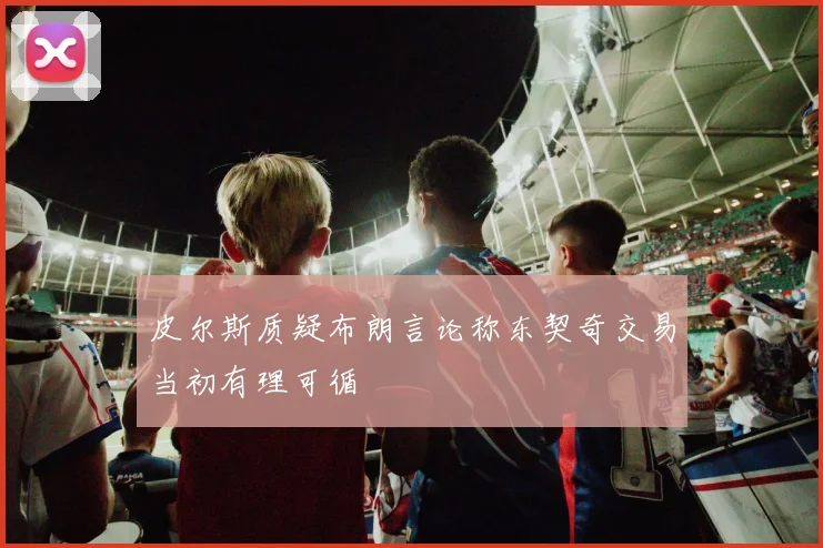 皮尔斯质疑布朗言论称东契奇交易当初有理可循
