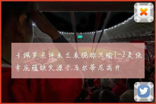 卡佩罗点评米兰表现称只输1-2是侥幸底蕴缺失源于马尔蒂尼离开