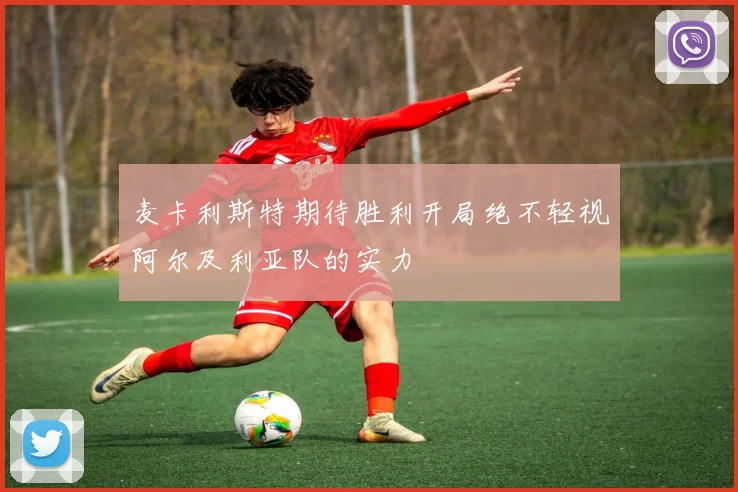 麦卡利斯特期待胜利开局绝不轻视阿尔及利亚队的实力