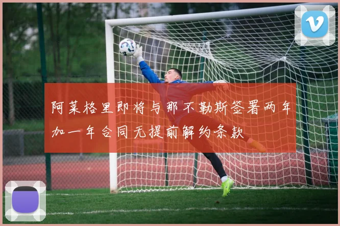 阿莱格里即将与那不勒斯签署两年加一年合同无提前解约条款