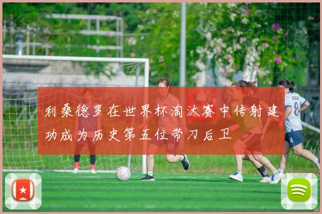 利桑德罗在世界杯淘汰赛中传射建功成为历史第五位带刀后卫